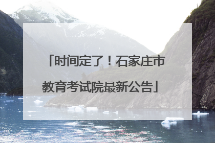 时间定了！石家庄市教育考试院最新公告