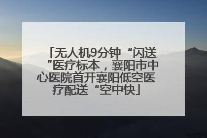 无人机9分钟“闪送“医疗标本，襄阳市中心医院首开襄阳低空医疗配送“空中快