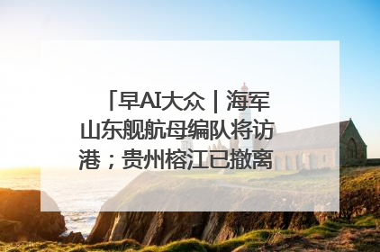 早AI大众｜海军山东舰航母编队将访港；贵州榕江已撤离转移群众超4万人
