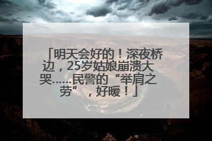 明天会好的！深夜桥边，25岁姑娘崩溃大哭……民警的“举肩之劳”，好暖！