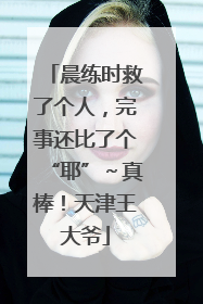 晨练时救了个人，完事还比了个“耶”～真棒！天津王大爷