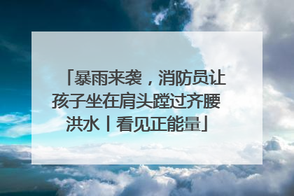 暴雨来袭，消防员让孩子坐在肩头蹚过齐腰洪水丨看见正能量