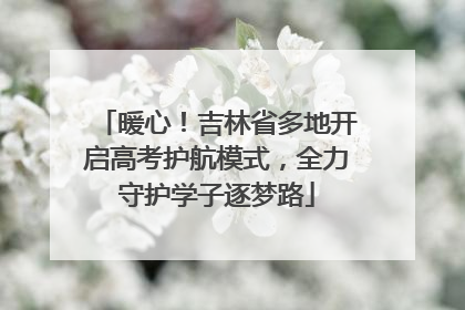 暖心！吉林省多地开启高考护航模式，全力守护学子逐梦路
