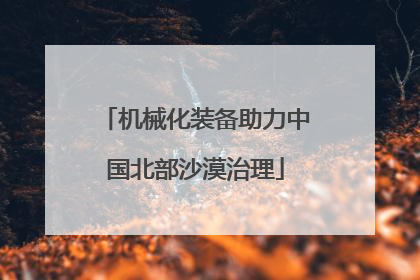 机械化装备助力中国北部沙漠治理