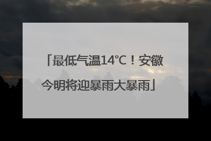 最低气温14℃！安徽今明将迎暴雨大暴雨