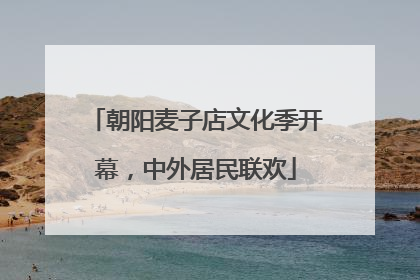 朝阳麦子店文化季开幕，中外居民联欢