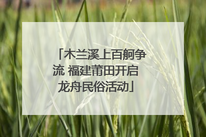 木兰溪上百舸争流 福建莆田开启龙舟民俗活动