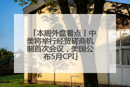 本周外盘看点丨中美将举行经贸磋商机制首次会议，美国公布5月CPI