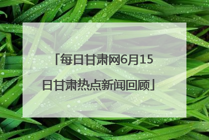 每日甘肃网6月15日甘肃热点新闻回顾