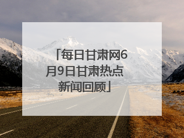 每日甘肃网6月9日甘肃热点新闻回顾
