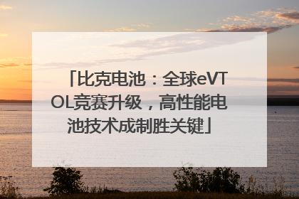 比克电池：全球eVTOL竞赛升级，高性能电池技术成制胜关键