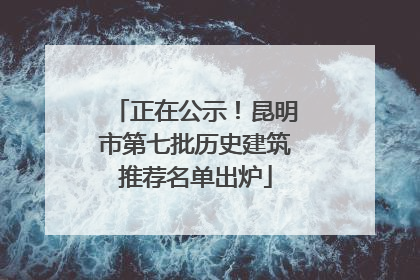 正在公示！昆明市第七批历史建筑推荐名单出炉