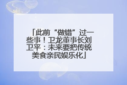 此前“做错”过一些事！卫龙董事长刘卫平：未来要把传统美食亲民娱乐化