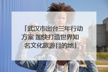 武汉市出台三年行动方案 加快打造世界知名文化旅游目的地