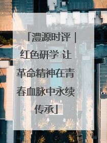 澧源时评｜红色研学 让革命精神在青春血脉中永续传承