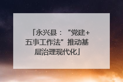 永兴县：“党建+五事工作法”推动基层治理现代化