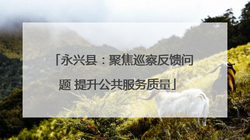 永兴县：聚焦巡察反馈问题 提升公共服务质量