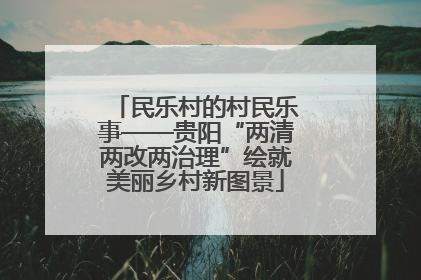 民乐村的村民乐事——贵阳“两清两改两治理”绘就美丽乡村新图景