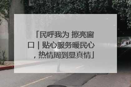 民呼我为 擦亮窗口｜贴心服务暖民心，热情周到显真情