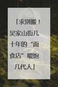 求别搬！吴家山街几十年的“面食店”喂饱几代人