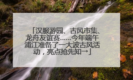 汉服游园、古风市集、龙舟友谊赛……今年端午浦江准备了一大波古风活动，亮点抢先知→