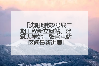 沈阳地铁9号线二期工程新立堡站、建筑大学站—张官屯站区间最新进展