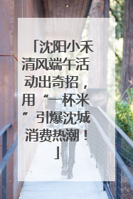 沈阳小禾清风端午活动出奇招，用“一杯米”引爆沈城消费热潮！