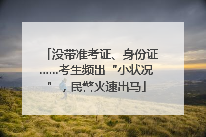 没带准考证、身份证……考生频出“小状况”，民警火速出马
