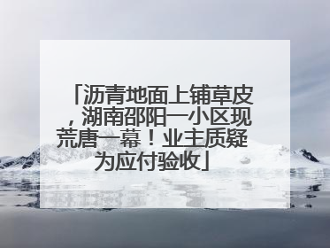 沥青地面上铺草皮，湖南邵阳一小区现荒唐一幕！业主质疑为应付验收