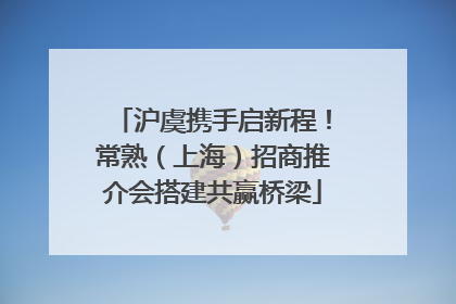 沪虞携手启新程！常熟（上海）招商推介会搭建共赢桥梁