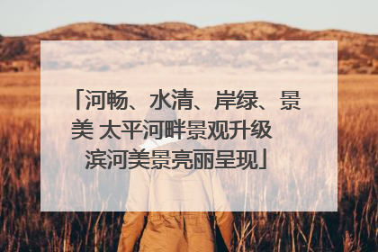 河畅、水清、岸绿、景美 太平河畔景观升级 滨河美景亮丽呈现