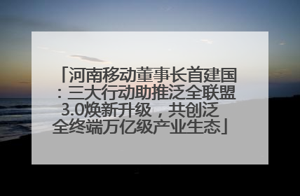 河南移动董事长首建国：三大行动助推泛全联盟3.0焕新升级，共创泛全终端万亿级产业生态