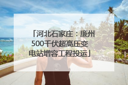 河北石家庄：廉州500千伏超高压变电站增容工程投运