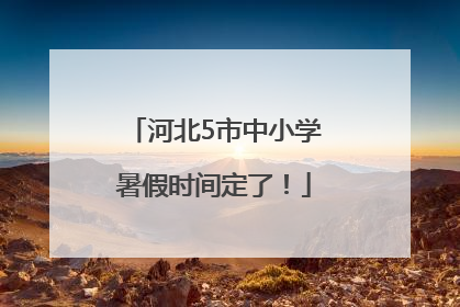 河北5市中小学暑假时间定了！