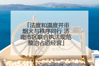 法度和温度并重 烟火与秩序同行 济南市区联合执法规范整治占道经营