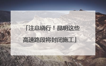 注意绕行！昆明这些高速路段将封闭施工