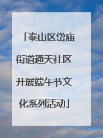 泰山区岱庙街道通天社区开展端午节文化系列活动