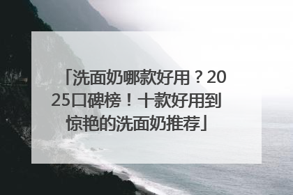 洗面奶哪款好用？2025口碑榜！十款好用到惊艳的洗面奶推荐