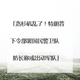洛杉矶乱了！特朗普下令部署国民警卫队 防长称或出动军队