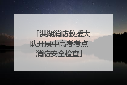 洪湖消防救援大队开展中高考考点消防安全检查