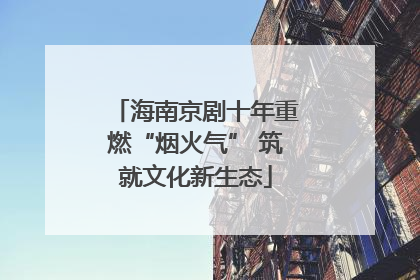 海南京剧十年重燃“烟火气” 筑就文化新生态