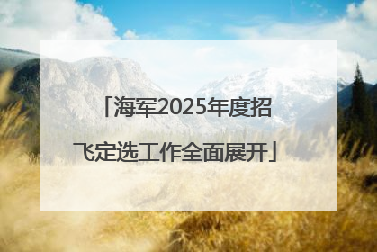 海军2025年度招飞定选工作全面展开