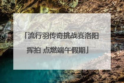 流行羽传奇挑战赛洛阳挥拍 点燃端午假期