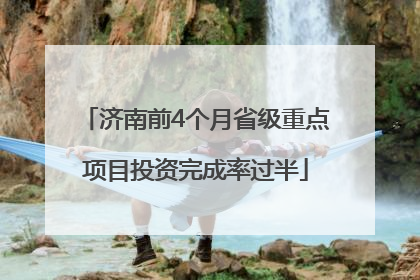济南前4个月省级重点项目投资完成率过半