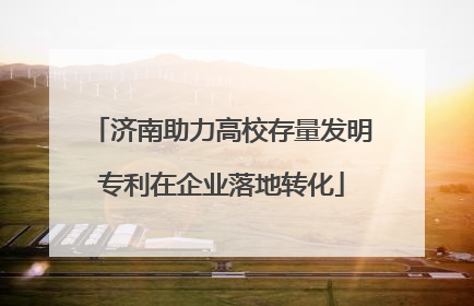 济南助力高校存量发明专利在企业落地转化