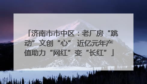 济南市市中区：老厂房“跳动”文创“心” 近亿元年产值助力“网红”变“长红”