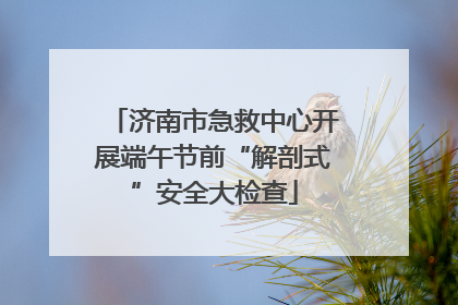 济南市急救中心开展端午节前“解剖式”安全大检查
