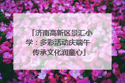 济南高新区景汇小学：多彩活动庆端午 传承文化润童心