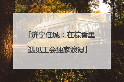济宁任城：在粽香里遇见工会独家浪漫