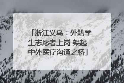 浙江义乌：外籍学生志愿者上岗 架起中外医疗沟通之桥